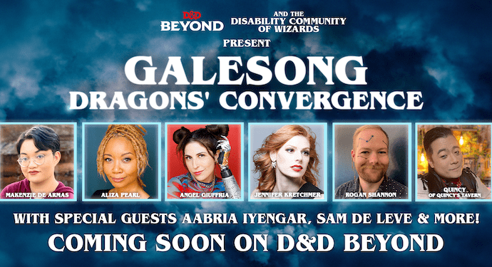 Promo graphic. Mostly white text on a dark blue background resembling stormy skies. Text: D&D Beyond and the Disability Community of Wizards Present Galesong: Dragons’ Convergence. 6 headshots of performers are labelled Makenzie De Armas, Aliza Pearl, Angel Giuffria, Jennifer Kretchmer, Rogan Shannon, & Quincy of Quincy’s Tavern. Under the photos, text reads: With special guests Aabria Iyengar, Sam de Leve & More! Coming soon on D&D Beyond
